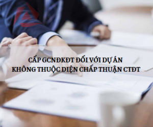 CẤP GCNĐKĐT ĐỐI VỚI DỰ ÁN KHÔNG THUỘC DIỆN CHẤP THUẬN CTĐT